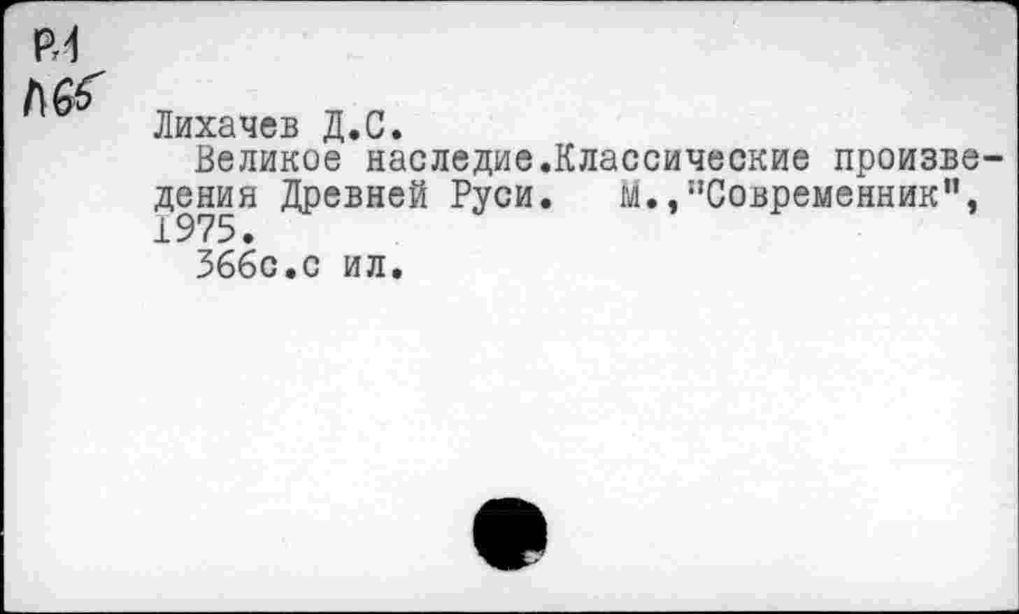 ﻿РЛ Л &
Лихачев Д.С.
Великое наследие.Классические произведения Древней Руси. м.,’’Современник”, 1975.
366с.с ил.